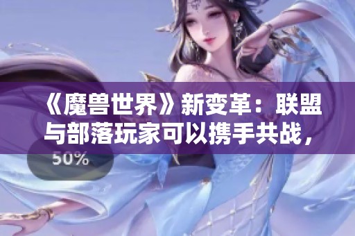 《魔兽世界》新变革：联盟与部落玩家可以携手共战，打破界限