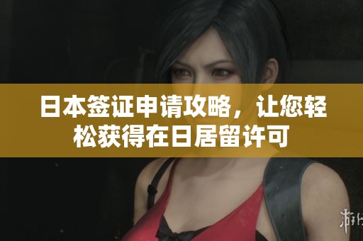 日本签证申请攻略，让您轻松获得在日居留许可
