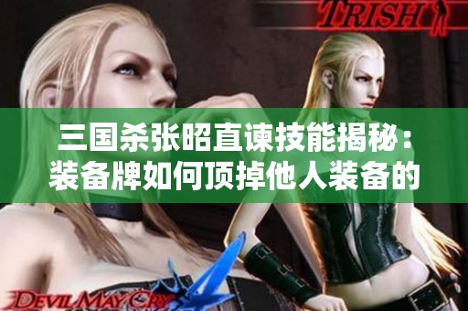 三国杀张昭直谏技能揭秘：装备牌如何顶掉他人装备的策略分析