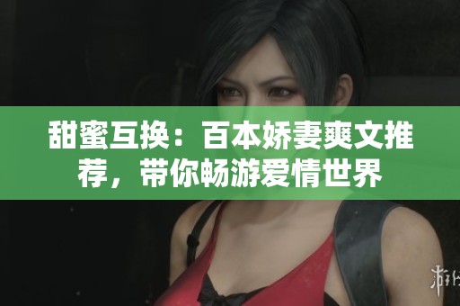 甜蜜互换：百本娇妻爽文推荐，带你畅游爱情世界