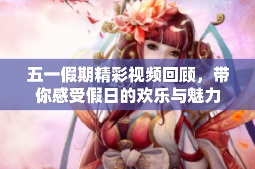 五一假期精彩视频回顾，带你感受假日的欢乐与魅力