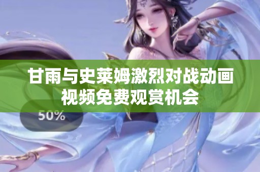 甘雨与史莱姆激烈对战动画视频免费观赏机会