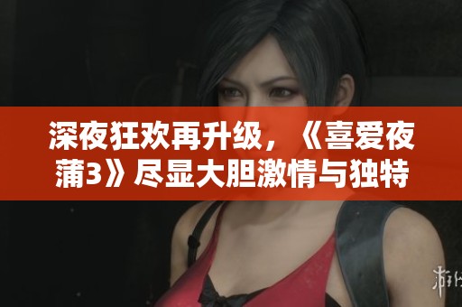 深夜狂欢再升级，《喜爱夜蒲3》尽显大胆激情与独特魅力