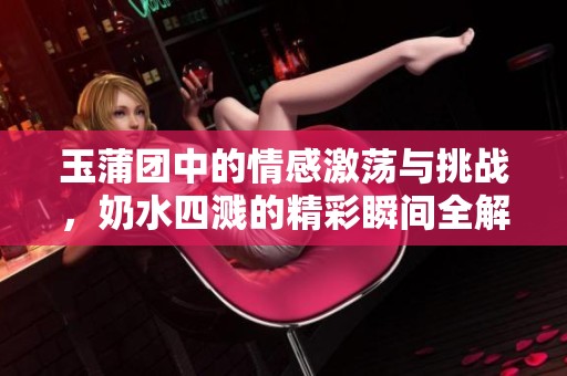 玉蒲团中的情感激荡与挑战，奶水四溅的精彩瞬间全解析