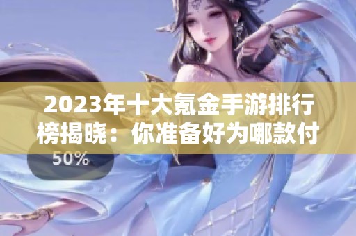 2023年十大氪金手游排行榜揭晓：你准备好为哪款付费了？