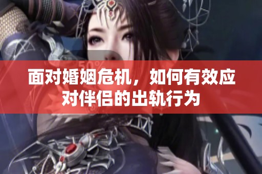 面对婚姻危机，如何有效应对伴侣的出轨行为
