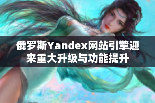 俄罗斯Yandex网站引擎迎来重大升级与功能提升