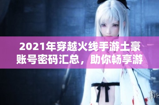 2021年穿越火线手游土豪账号密码汇总，助你畅享游戏乐趣