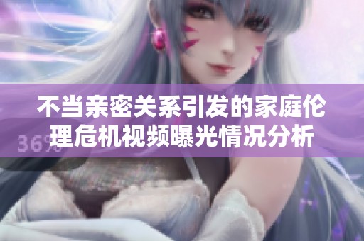 不当亲密关系引发的家庭伦理危机视频曝光情况分析
