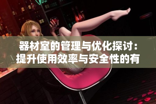 器材室的管理与优化探讨：提升使用效率与安全性的有效措施