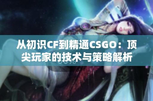 从初识CF到精通CSGO：顶尖玩家的技术与策略解析