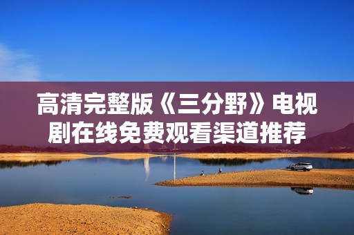 高清完整版《三分野》电视剧在线免费观看渠道推荐