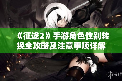 《征途2》手游角色性别转换全攻略及注意事项详解