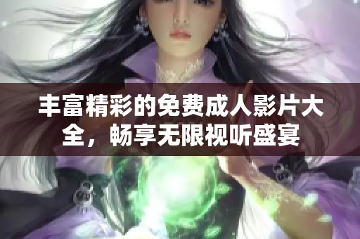 丰富精彩的免费成人影片大全，畅享无限视听盛宴