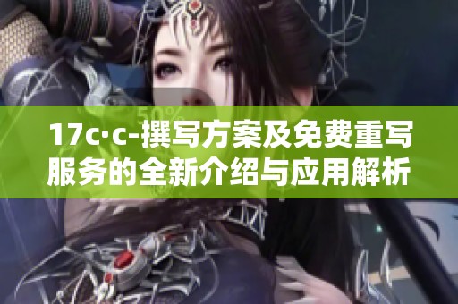 17c·c-撰写方案及免费重写服务的全新介绍与应用解析