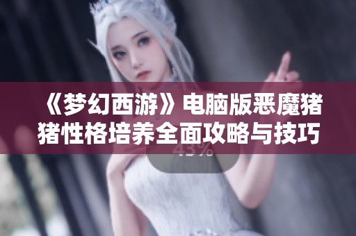 《梦幻西游》电脑版恶魔猪猪性格培养全面攻略与技巧分享