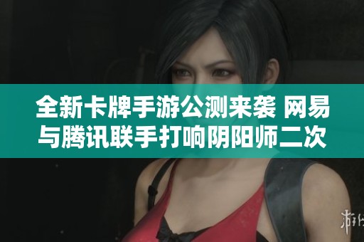 全新卡牌手游公测来袭 网易与腾讯联手打响阴阳师二次元IP传播战