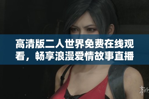 高清版二人世界免费在线观看，畅享浪漫爱情故事直播体验