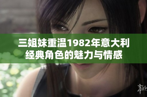 三姐妹重温1982年意大利经典角色的魅力与情感