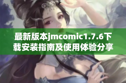 最新版本jmcomic1.7.6下载安装指南及使用体验分享