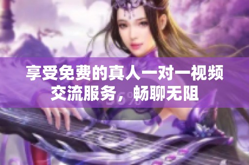 享受免费的真人一对一视频交流服务，畅聊无阻