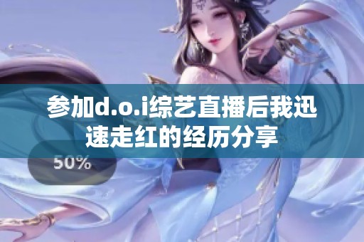 参加d.o.i综艺直播后我迅速走红的经历分享