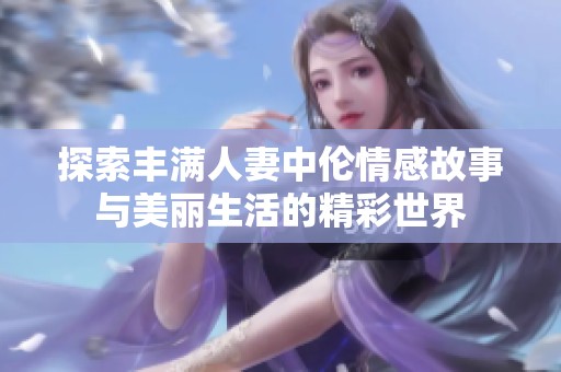 探索丰满人妻中伦情感故事与美丽生活的精彩世界
