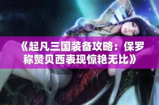《起凡三国装备攻略：保罗称赞贝西表现惊艳无比》
