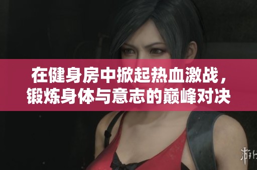 在健身房中掀起热血激战，锻炼身体与意志的巅峰对决