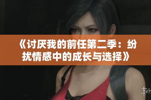 《讨厌我的前任第二季：纷扰情感中的成长与选择》