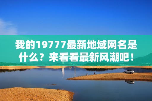 我的19777最新地域网名是什么？来看看最新风潮吧！