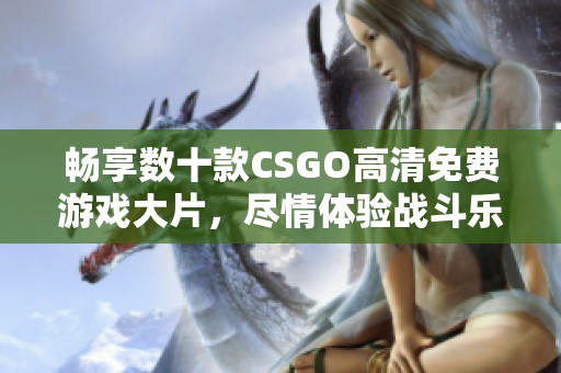 畅享数十款CSGO高清免费游戏大片，尽情体验战斗乐趣！