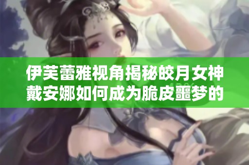 伊芙蕾雅视角揭秘皎月女神戴安娜如何成为脆皮噩梦的真相