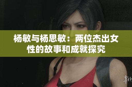 杨敏与杨思敏：两位杰出女性的故事和成就探究