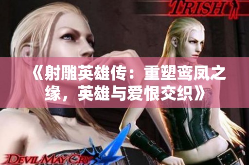 《射雕英雄传：重塑鸾凤之缘，英雄与爱恨交织》