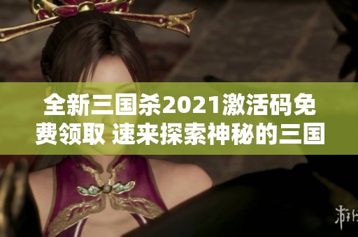 全新三国杀2021激活码免费领取 速来探索神秘的三国世界！