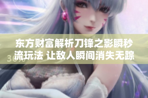 东方财富解析刀锋之影瞬秒流玩法 让敌人瞬间消失无踪