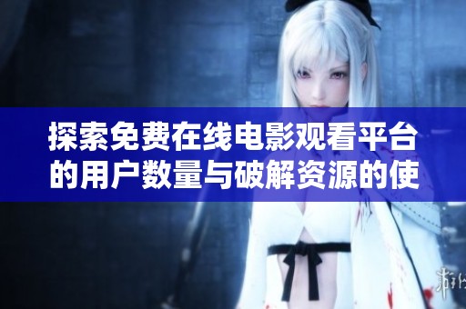 探索免费在线电影观看平台的用户数量与破解资源的使用情况