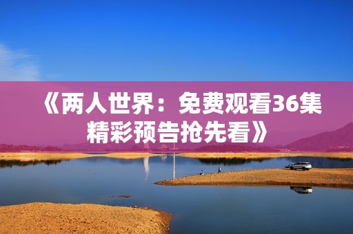 《两人世界：免费观看36集精彩预告抢先看》