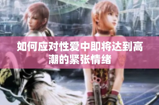 如何应对性爱中即将达到高潮的紧张情绪