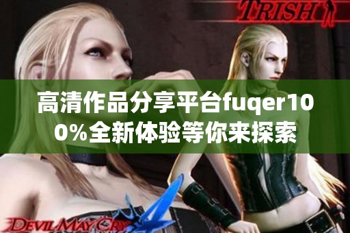 高清作品分享平台fuqer100%全新体验等你来探索