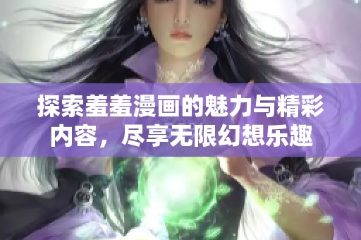 探索羞羞漫画的魅力与精彩内容，尽享无限幻想乐趣