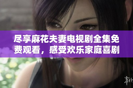 尽享麻花夫妻电视剧全集免费观看，感受欢乐家庭喜剧魅力