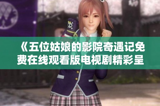 《五位姑娘的影院奇遇记免费在线观看版电视剧精彩呈现》