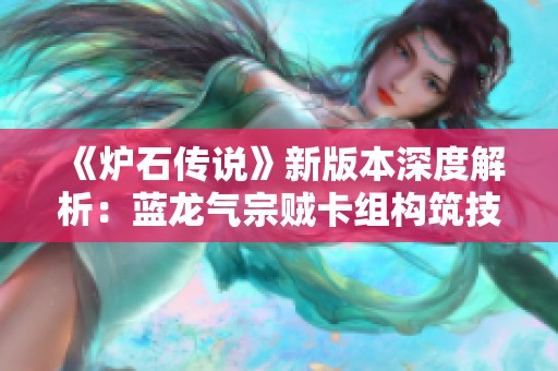《炉石传说》新版本深度解析：蓝龙气宗贼卡组构筑技巧与推荐指南