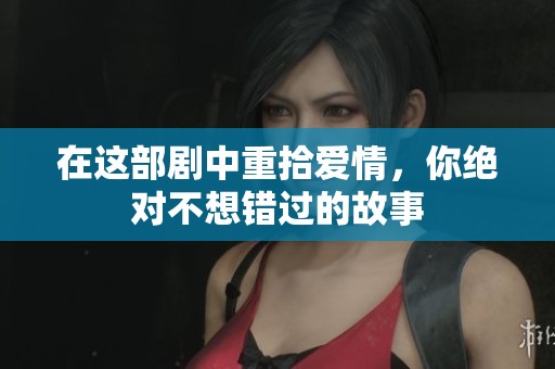 在这部剧中重拾爱情，你绝对不想错过的故事