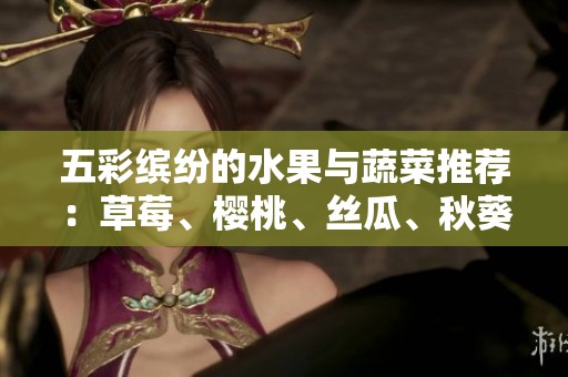 五彩缤纷的水果与蔬菜推荐：草莓、樱桃、丝瓜、秋葵、榴莲、黄瓜全解析