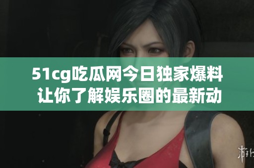 51cg吃瓜网今日独家爆料 让你了解娱乐圈的最新动态