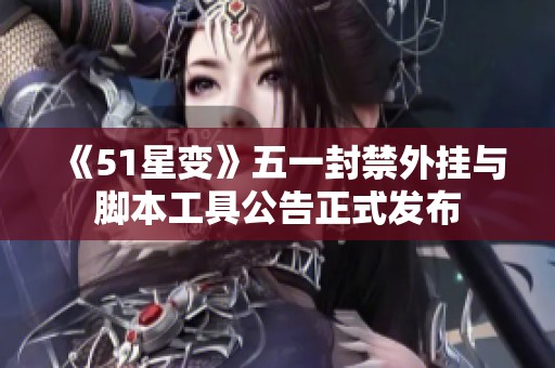 《51星变》五一封禁外挂与脚本工具公告正式发布