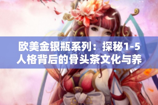 欧美金银瓶系列：探秘1-5人格背后的骨头茶文化与养生哲学